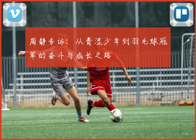 周静专访：从青涩少年到羽毛球冠军的奋斗与成长之路