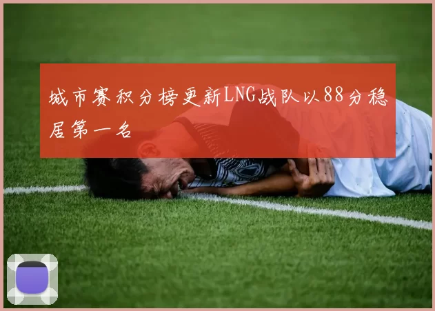 城市赛积分榜更新LNG战队以88分稳居第一名
