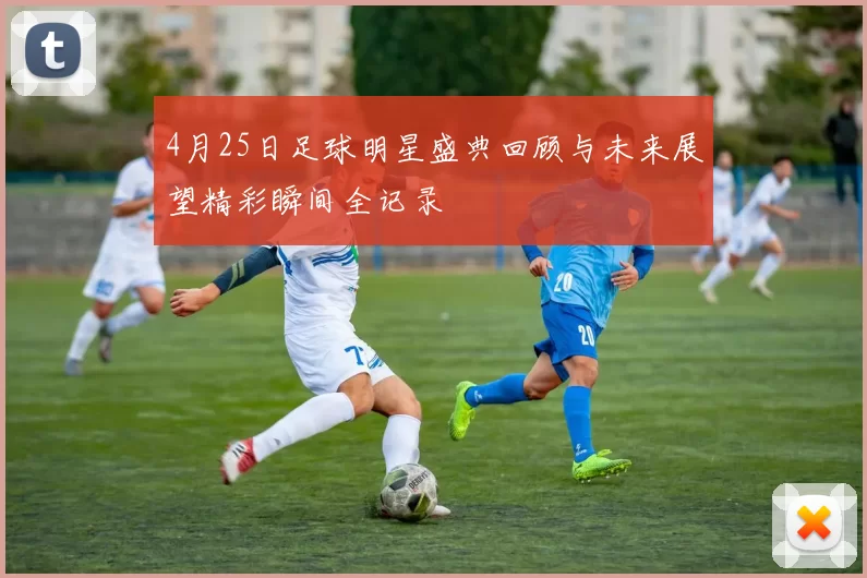 4月25日足球明星盛典回顾与未来展望精彩瞬间全记录