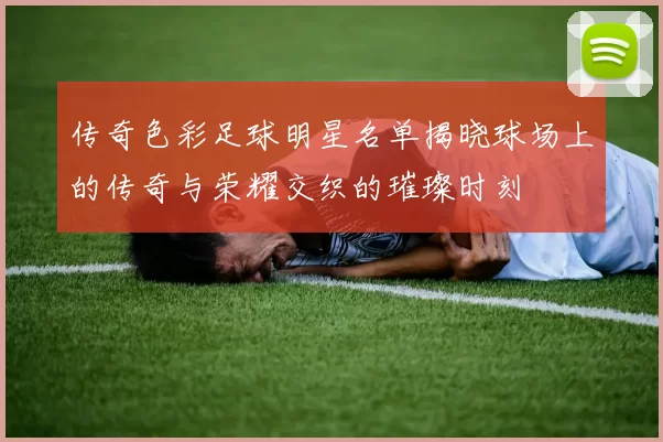 传奇色彩足球明星名单揭晓球场上的传奇与荣耀交织的璀璨时刻