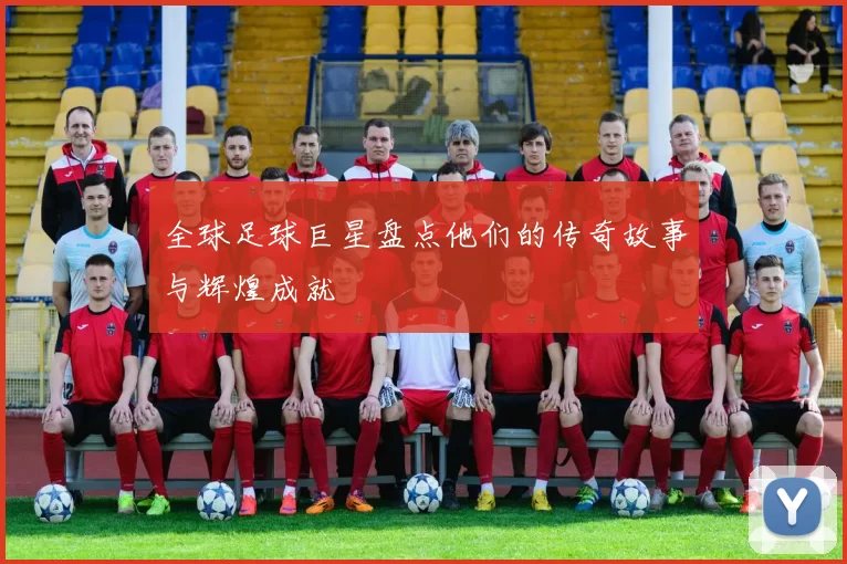全球足球巨星盘点他们的传奇故事与辉煌成就