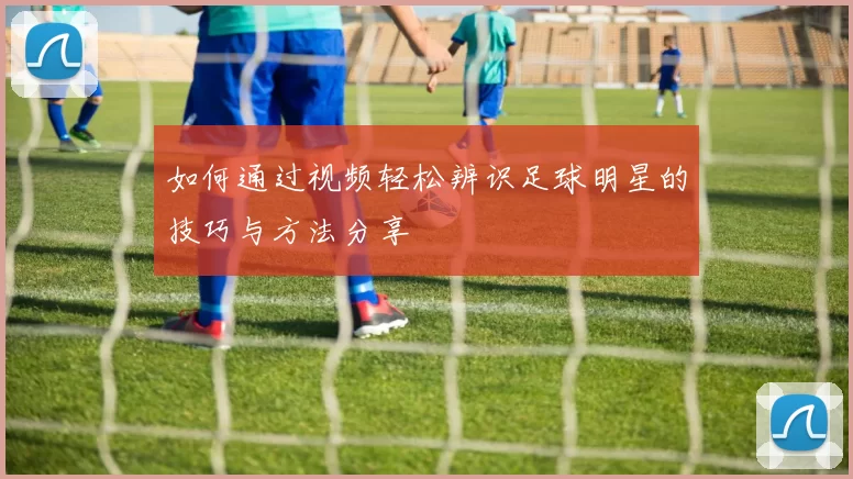 如何通过视频轻松辨识足球明星的技巧与方法分享