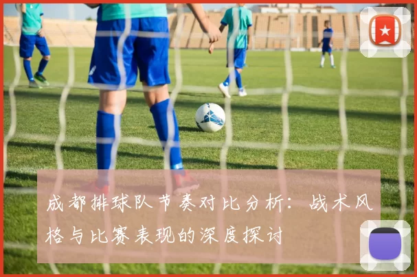 成都排球队节奏对比分析：战术风格与比赛表现的深度探讨