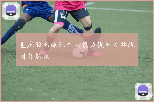 重庆羽毛球队个人能力提升之路探讨与热议