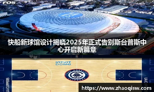 快船新球馆设计揭晓2025年正式告别斯台普斯中心开启新篇章