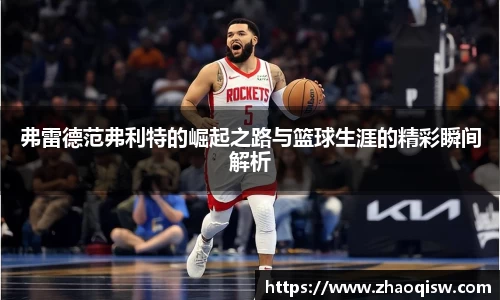 弗雷德范弗利特的崛起之路与篮球生涯的精彩瞬间解析
