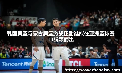 韩国男篮与蒙古男篮激战正酣谁能在亚洲篮球赛中脱颖而出