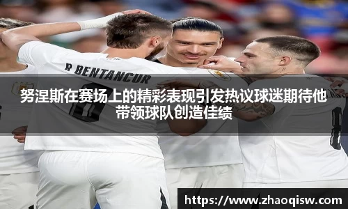 努涅斯在赛场上的精彩表现引发热议球迷期待他带领球队创造佳绩