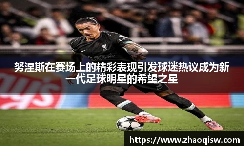 努涅斯在赛场上的精彩表现引发球迷热议成为新一代足球明星的希望之星